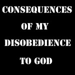 Testimony of Consequences of My Disobedience to God